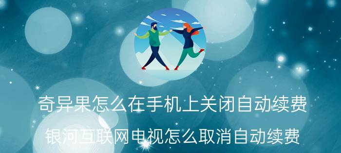 奇异果怎么在手机上关闭自动续费 银河互联网电视怎么取消自动续费？